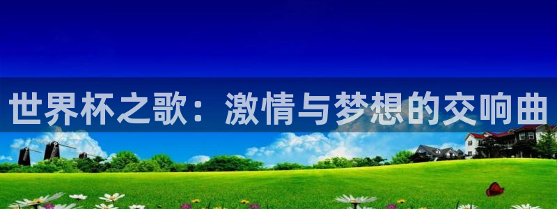 世界杯官网入口：世界杯之歌：激情与梦想的交响曲
