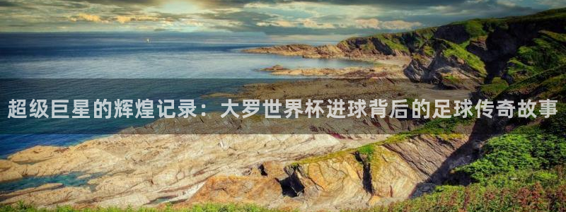 世界杯欧洲区预选赛赛程：超级巨星的辉煌记录：大罗世界杯进球背后的足球传奇故事